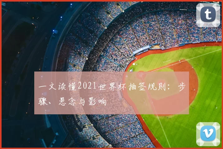 一文读懂2021世界杯抽签规则：步骤、悬念与影响
